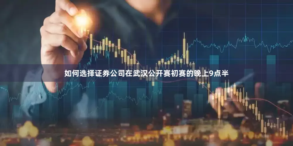 如何选择证券公司在武汉公开赛初赛的晚上9点半