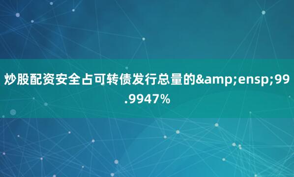炒股配资安全占可转债发行总量的&ensp;99.9947%