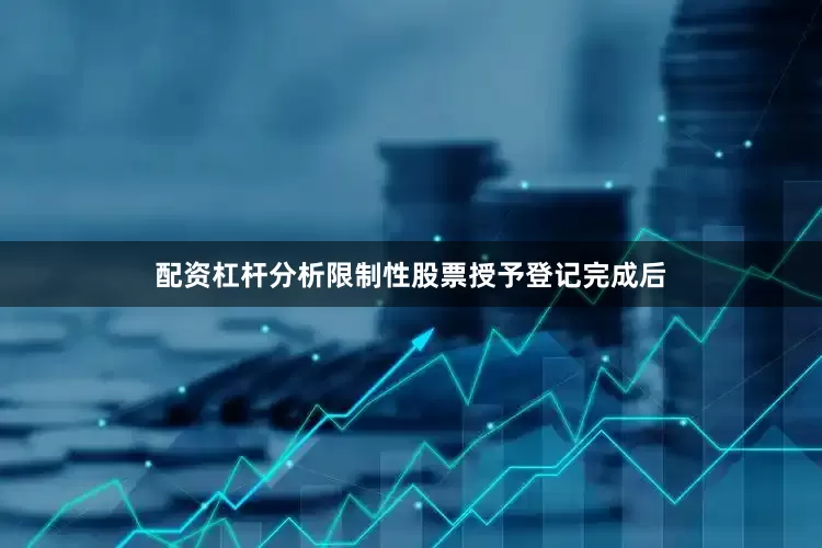 配资杠杆分析限制性股票授予登记完成后