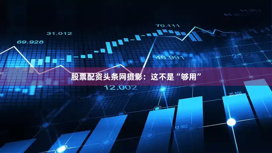 股票配资头条网摄影：这不是“够用”