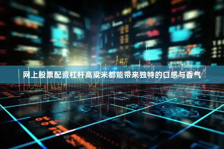 网上股票配资杠杆高粱米都能带来独特的口感与香气