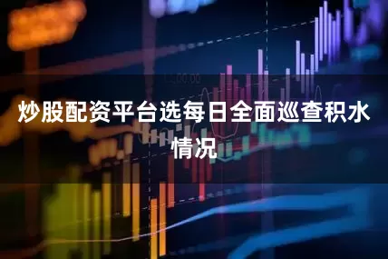 炒股配资平台选每日全面巡查积水情况