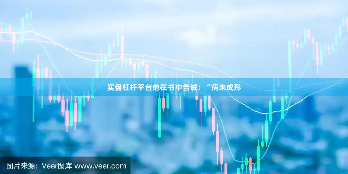 实盘杠杆平台他在书中告诫：“病未成形