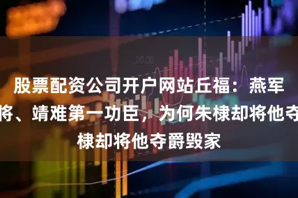 股票配资公司开户网站丘福：燕军第一猛将、靖难第一功臣，为何朱棣却将他夺爵毁家