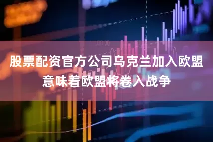 股票配资官方公司乌克兰加入欧盟意味着欧盟将卷入战争