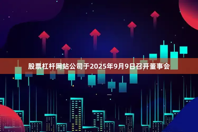 股票杠杆网站公司于2025年9月9日召开董事会
