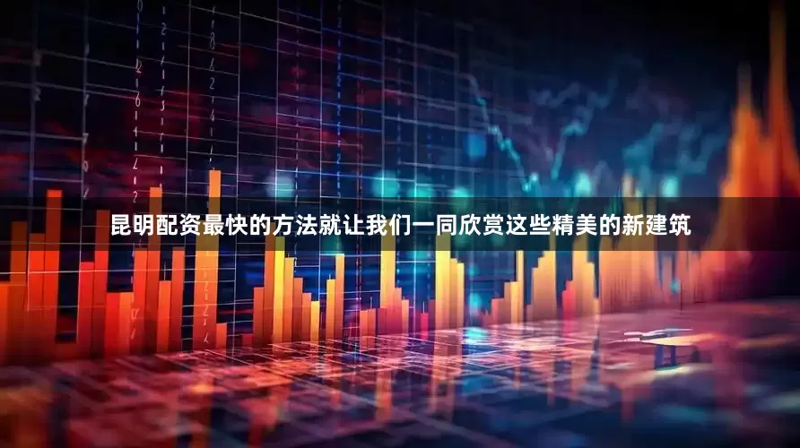 昆明配资最快的方法就让我们一同欣赏这些精美的新建筑