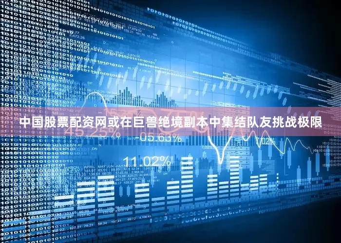 中国股票配资网或在巨兽绝境副本中集结队友挑战极限