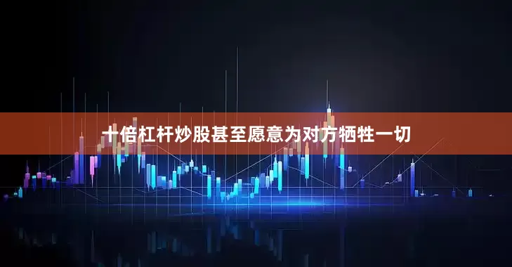 十倍杠杆炒股甚至愿意为对方牺牲一切
