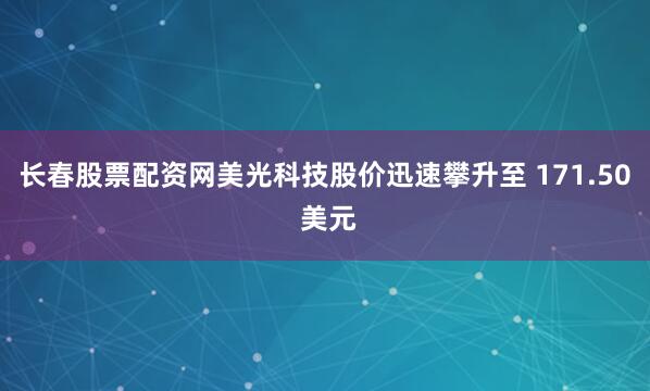 长春股票配资网美光科技股价迅速攀升至 171.50 美元