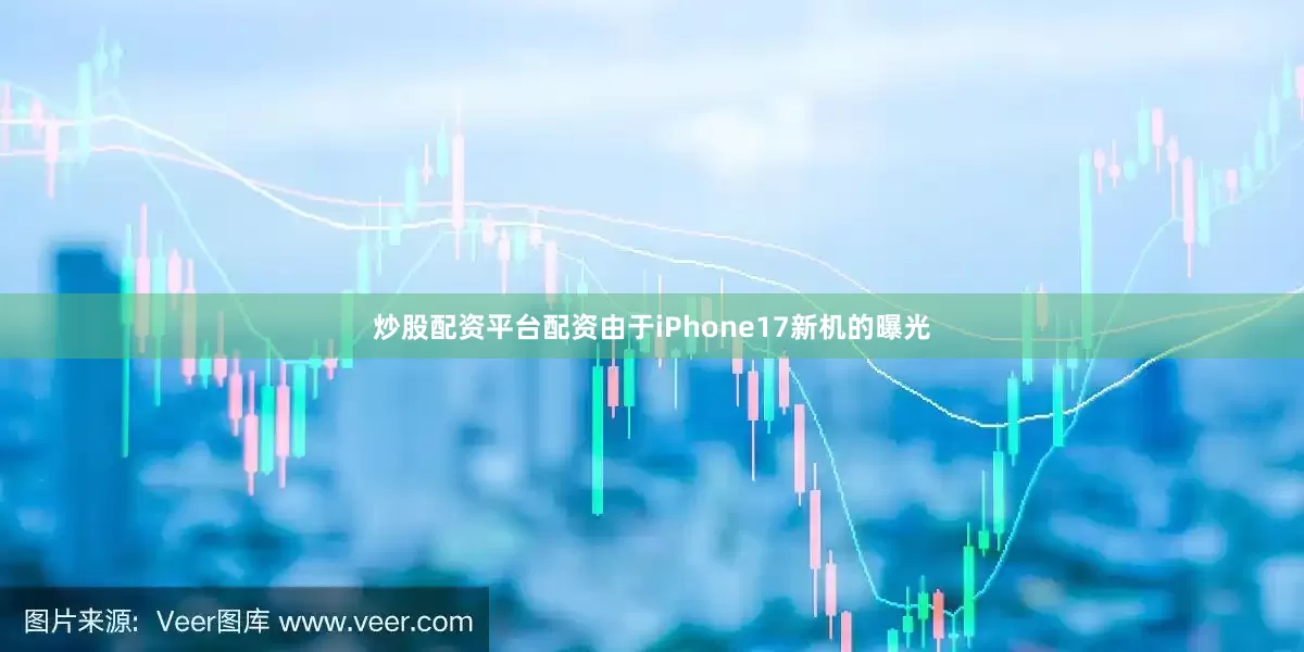 炒股配资平台配资由于iPhone17新机的曝光