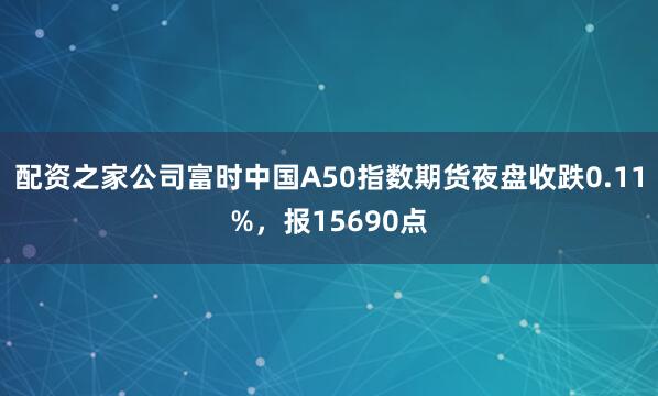配资之家公司富时中国A50指数期货夜盘收跌0.11%，报15690点