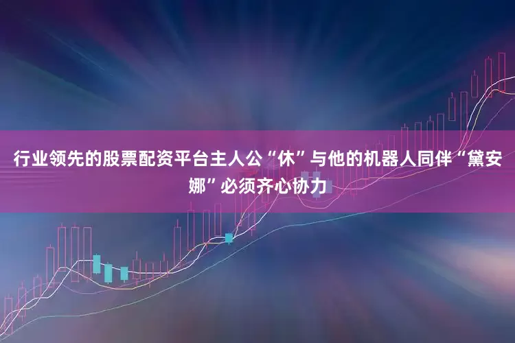 行业领先的股票配资平台主人公“休”与他的机器人同伴“黛安娜”必须齐心协力